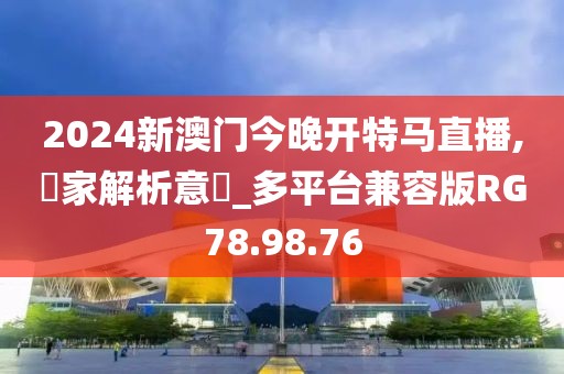 2024新澳门今晚开特马直播,專家解析意見_多平台兼容版RG78.98.76