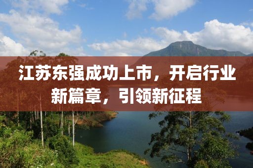 江苏东强成功上市，开启行业新篇章，引领新征程