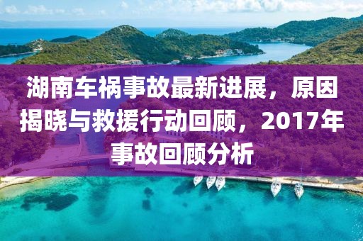 湖南车祸事故最新进展，原因揭晓与救援行动回顾，2017年事故回顾分析