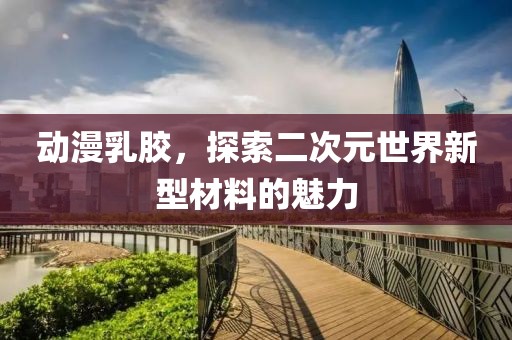 动漫乳胶，探索二次元世界新型材料的魅力