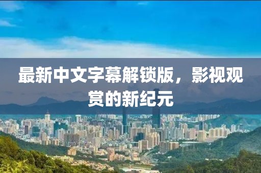 最新中文字幕解锁版，影视观赏的新纪元