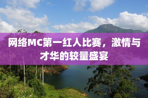 网络MC第一红人比赛，激情与才华的较量盛宴