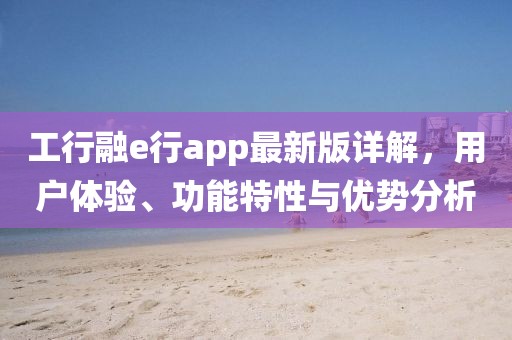 工行融e行app最新版详解，用户体验、功能特性与优势分析