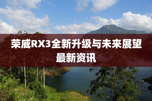 荣威RX3全新升级与未来展望最新资讯