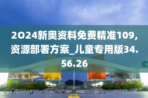 2O24新奥资料免费精准109,资源部署方案_儿童专用版34.56.26