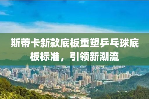 斯蒂卡新款底板重塑乒乓球底板标准，引领新潮流