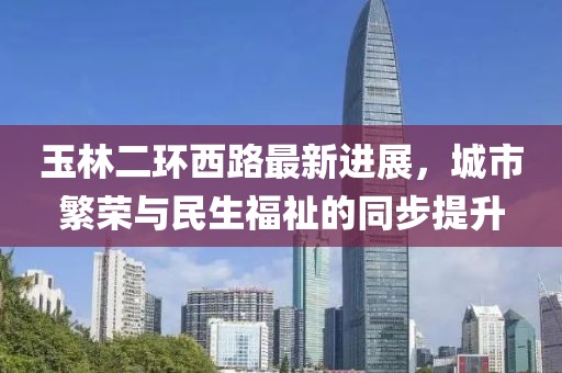 玉林二环西路最新进展，城市繁荣与民生福祉的同步提升