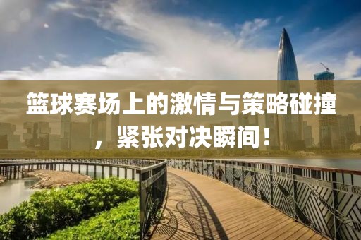 篮球赛场上的激情与策略碰撞，紧张对决瞬间！