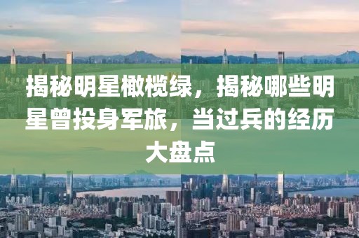 揭秘明星橄榄绿，揭秘哪些明星曾投身军旅，当过兵的经历大盘点