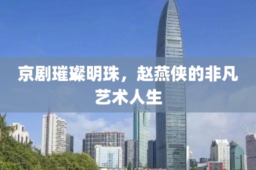 京剧璀璨明珠，赵燕侠的非凡艺术人生