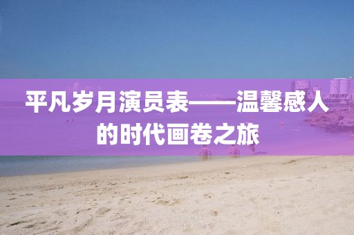 平凡岁月演员表——温馨感人的时代画卷之旅
