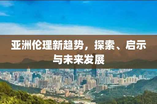 亚洲伦理新趋势，探索、启示与未来发展