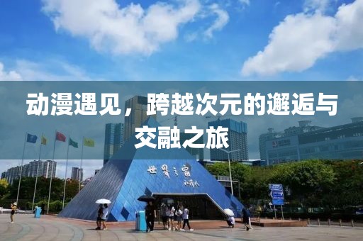 动漫遇见，跨越次元的邂逅与交融之旅