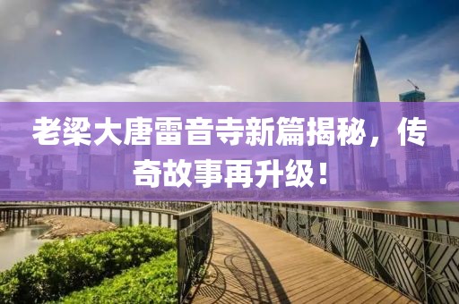 老梁大唐雷音寺新篇揭秘，传奇故事再升级！