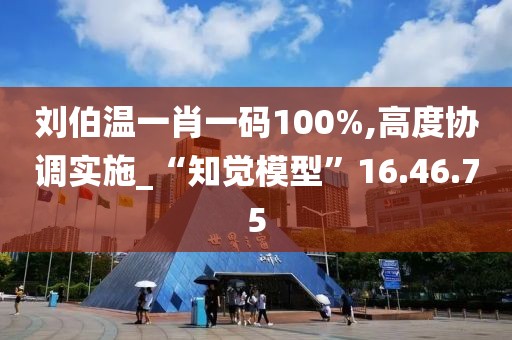 刘伯温一肖一码100%,高度协调实施_“知觉模型”16.46.75