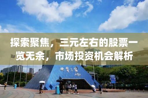 探索聚焦，三元左右的股票一览无余，市场投资机会解析