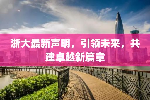 浙大最新声明，引领未来，共建卓越新篇章
