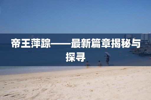 帝王萍踪——最新篇章揭秘与探寻