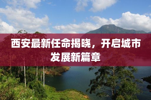 西安最新任命揭晓，开启城市发展新篇章