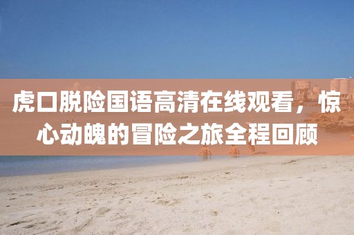 虎口脱险国语高清在线观看，惊心动魄的冒险之旅全程回顾