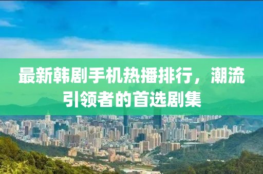 最新韩剧手机热播排行，潮流引领者的首选剧集