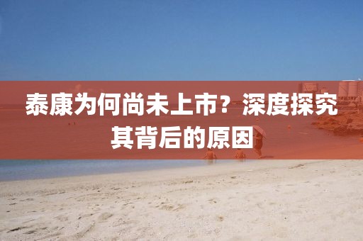 泰康为何尚未上市？深度探究其背后的原因