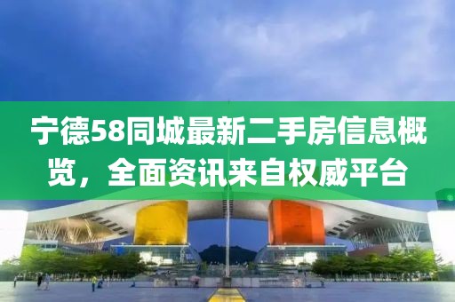宁德58同城最新二手房信息概览，全面资讯来自权威平台