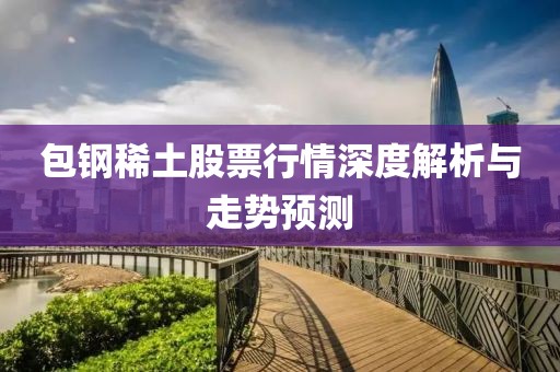 包钢稀土股票行情深度解析与走势预测
