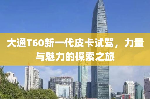大通T60新一代皮卡试驾，力量与魅力的探索之旅