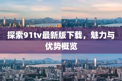 探索91tv最新版下载，魅力与优势概览