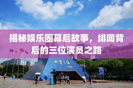揭秘娱乐圈幕后故事，绯闻背后的三位演员之路