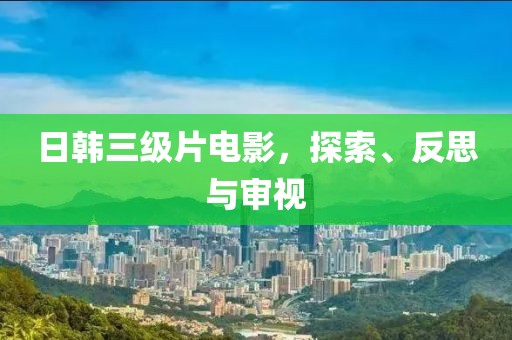 日韩三级片电影，探索、反思与审视