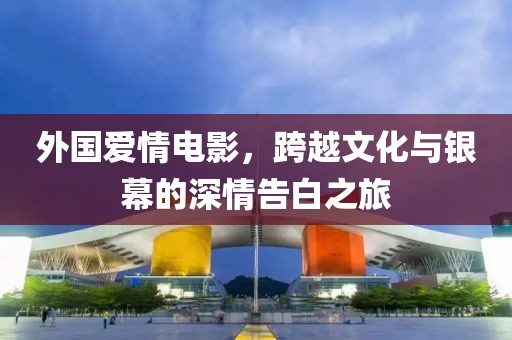 外国爱情电影，跨越文化与银幕的深情告白之旅