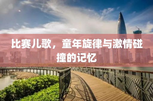 比赛儿歌，童年旋律与激情碰撞的记忆