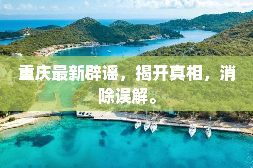 重庆最新辟谣，揭开真相，消除误解。
