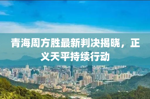 青海周方胜最新判决揭晓，正义天平持续行动