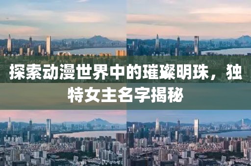 探索动漫世界中的璀璨明珠，独特女主名字揭秘