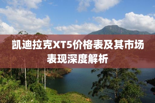 凯迪拉克XT5价格表及其市场表现深度解析