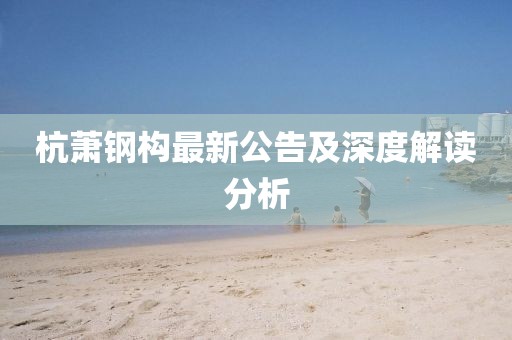 杭萧钢构最新公告及深度解读分析