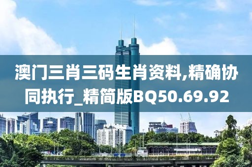 澳门三肖三码生肖资料,精确协同执行_精简版BQ50.69.92