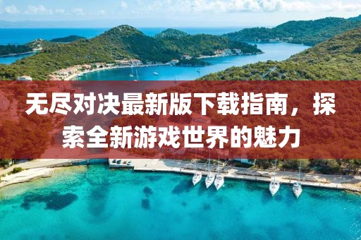 无尽对决最新版下载指南，探索全新游戏世界的魅力