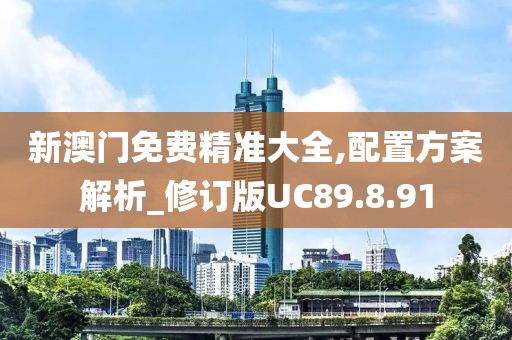 新澳门免费精准大全,配置方案解析_修订版UC89.8.91