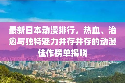 最新日本动漫排行，热血、治愈与独特魅力并存并存的动漫佳作榜单揭晓