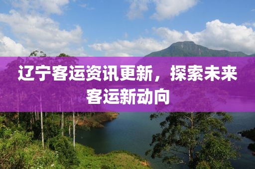 辽宁客运资讯更新，探索未来客运新动向