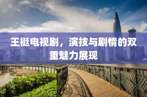 王挺电视剧，演技与剧情的双重魅力展现
