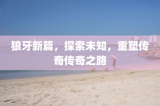狼牙新篇，探索未知，重塑传奇传奇之路