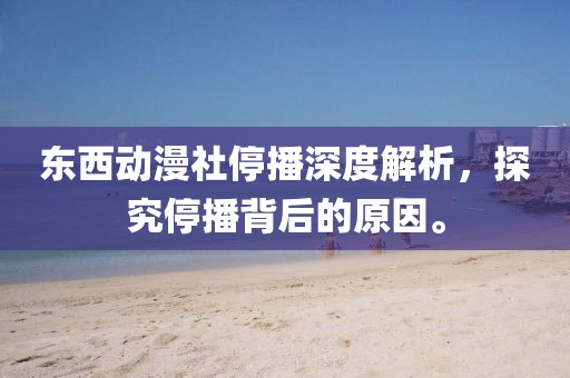 东西动漫社停播深度解析，探究停播背后的原因。
