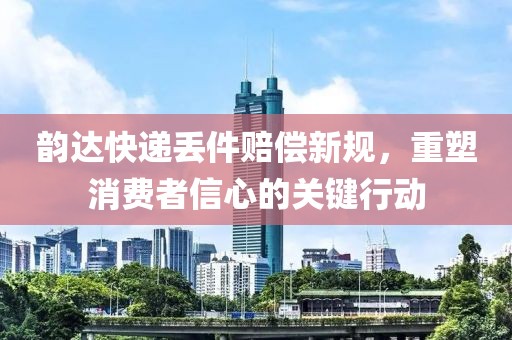 韵达快递丢件赔偿新规，重塑消费者信心的关键行动