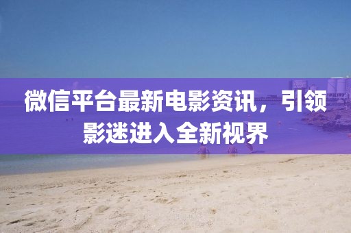 微信平台最新电影资讯，引领影迷进入全新视界