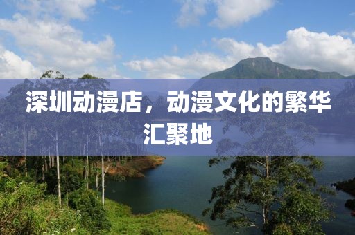 深圳动漫店，动漫文化的繁华汇聚地